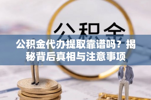 乌兰浩特公积金代办提取靠谱吗？揭秘背后真相与注意事项