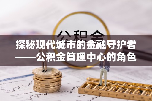 乌兰浩特探秘现代城市的金融守护者——公积金管理中心的角色与使命