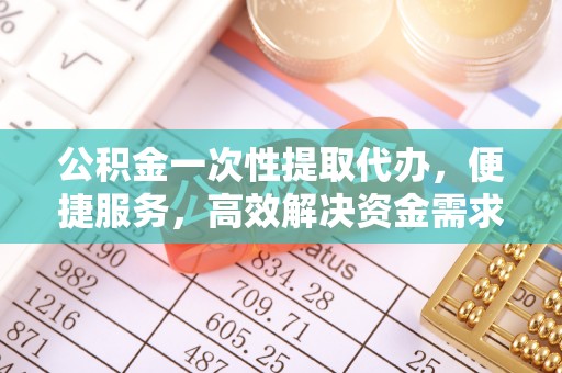 乌兰浩特公积金一次性提取代办，便捷服务，高效解决资金需求