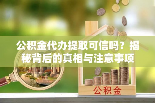 乌兰浩特公积金代办提取可信吗？揭秘背后的真相与注意事项