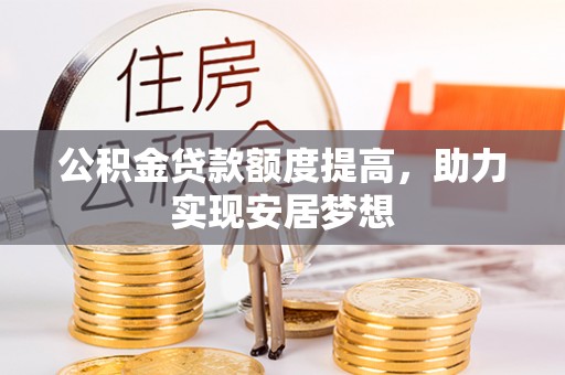乌兰浩特公积金贷款额度提高，助力实现安居梦想