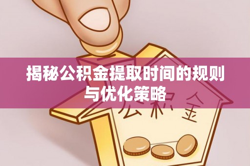 乌兰浩特揭秘公积金提取时间的规则与优化策略