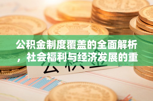 乌兰浩特公积金制度覆盖的全面解析，社会福利与经济发展的重要纽带