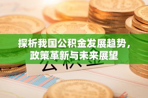 乌兰浩特探析我国公积金发展趋势，政策革新与未来展望