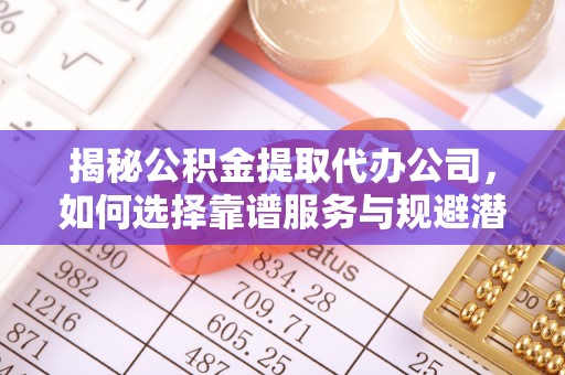 乌兰浩特揭秘公积金提取代办公司，如何选择靠谱服务与规避潜在风险