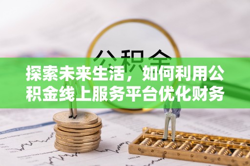 乌兰浩特探索未来生活，如何利用公积金线上服务平台优化财务管理