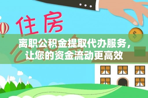 乌兰浩特离职公积金提取代办服务，让您的资金流动更高效