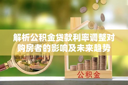 乌兰浩特解析公积金贷款利率调整对购房者的影响及未来趋势
