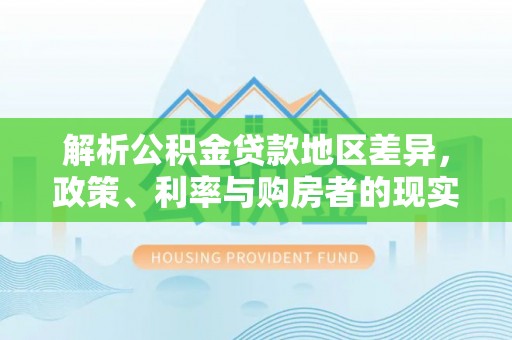 乌兰浩特解析公积金贷款地区差异，政策、利率与购房者的现实选择