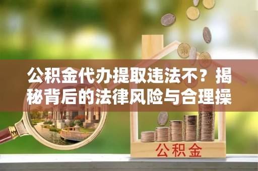 乌兰浩特公积金代办提取违法不？揭秘背后的法律风险与合理操作