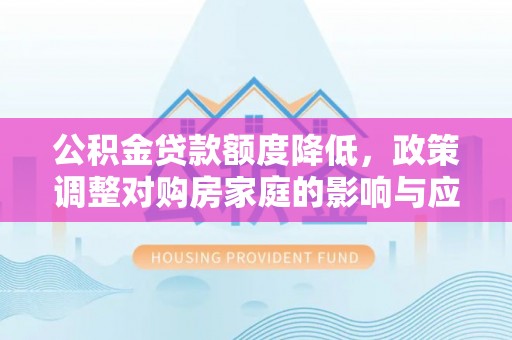 乌兰浩特公积金贷款额度降低，政策调整对购房家庭的影响与应对策略