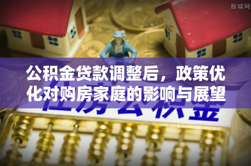 乌兰浩特公积金贷款调整后，政策优化对购房家庭的影响与展望