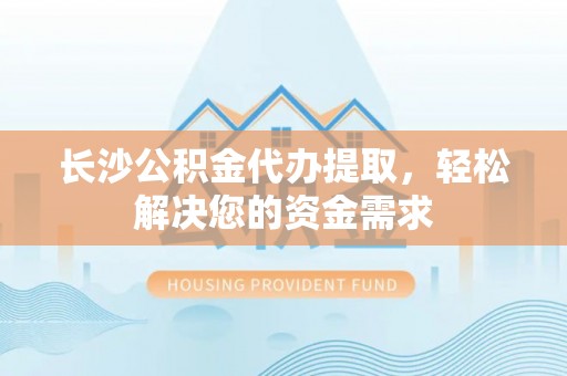 乌兰浩特长沙公积金代办提取，轻松解决您的资金需求