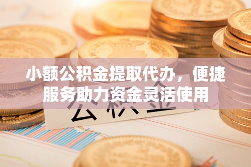 乌兰浩特小额公积金提取代办，便捷服务助力资金灵活使用