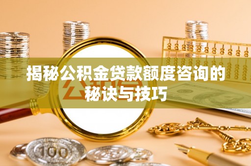 乌兰浩特揭秘公积金贷款额度咨询的秘诀与技巧