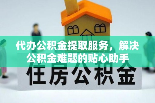 乌兰浩特代办公积金提取服务，解决公积金难题的贴心助手