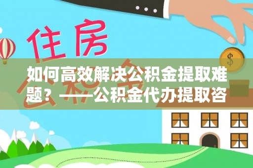乌兰浩特如何高效解决公积金提取难题？——公积金代办提取咨询服务全解析