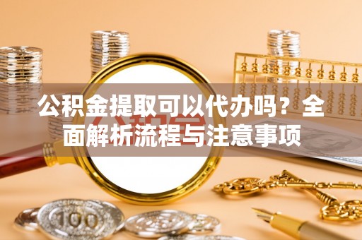 乌兰浩特公积金提取可以代办吗？全面解析流程与注意事项
