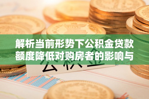 乌兰浩特解析当前形势下公积金贷款额度降低对购房者的影响与应对策略