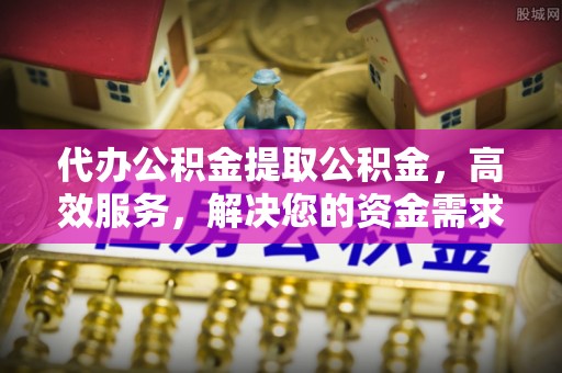 乌兰浩特代办公积金提取公积金，高效服务，解决您的资金需求