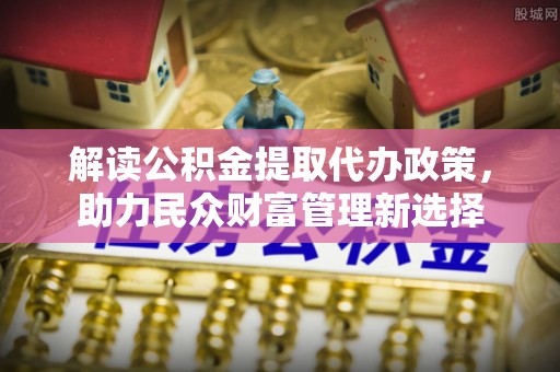 乌兰浩特解读公积金提取代办政策，助力民众财富管理新选择