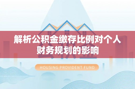 乌兰浩特解析公积金缴存比例对个人财务规划的影响