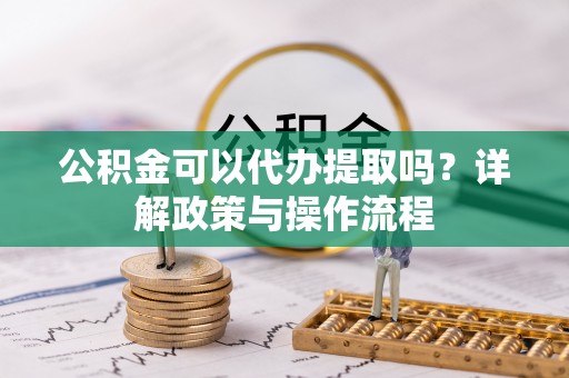 乌兰浩特公积金可以代办提取吗？详解政策与操作流程