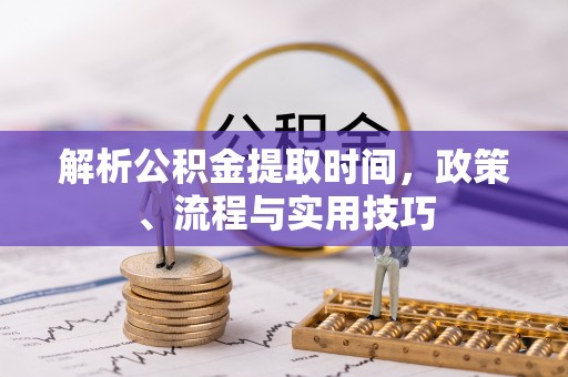 乌兰浩特解析公积金提取时间，政策、流程与实用技巧