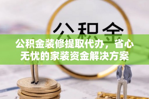 乌兰浩特公积金装修提取代办，省心无忧的家装资金解决方案