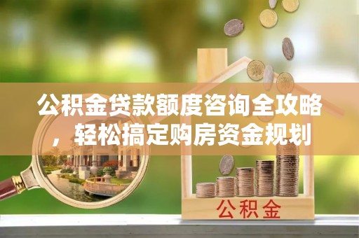 乌兰浩特公积金贷款额度咨询全攻略，轻松搞定购房资金规划