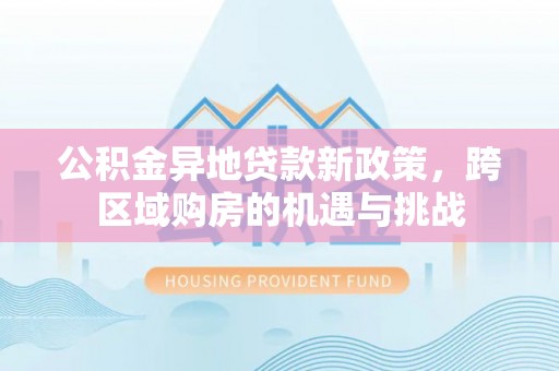 乌兰浩特公积金异地贷款新政策，跨区域购房的机遇与挑战