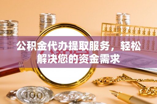 乌兰浩特公积金代办提取服务，轻松解决您的资金需求