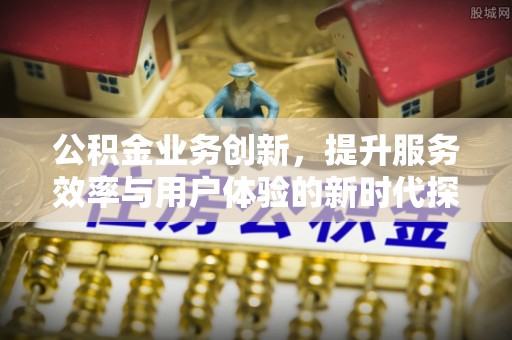 乌兰浩特公积金业务创新，提升服务效率与用户体验的新时代探索