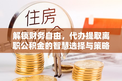 乌兰浩特解锁财务自由，代办提取离职公积金的智慧选择与策略