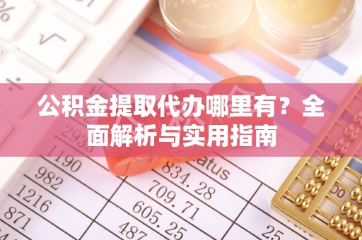 乌兰浩特公积金提取代办哪里有？全面解析与实用指南