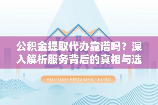 乌兰浩特公积金提取代办靠谱吗？深入解析服务背后的真相与选择指南