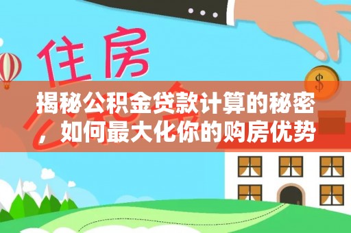 乌兰浩特揭秘公积金贷款计算的秘密，如何最大化你的购房优势