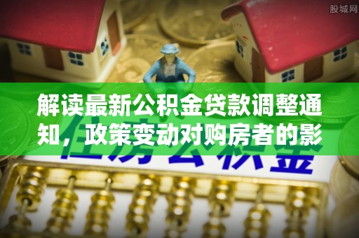 乌兰浩特解读最新公积金贷款调整通知，政策变动对购房者的影响