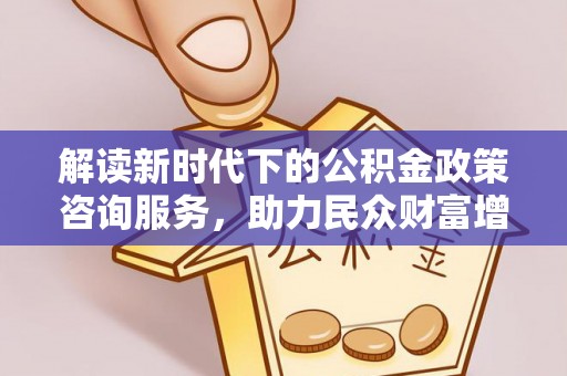 乌兰浩特解读新时代下的公积金政策咨询服务，助力民众财富增值与安居梦想