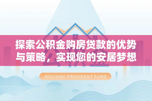 乌兰浩特探索公积金购房贷款的优势与策略，实现您的安居梦想