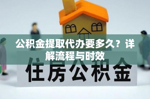 乌兰浩特公积金提取代办要多久？详解流程与时效