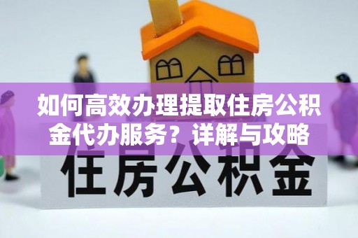 乌兰浩特如何高效办理提取住房公积金代办服务？详解与攻略