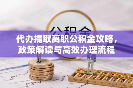 乌兰浩特代办提取离职公积金攻略，政策解读与高效办理流程