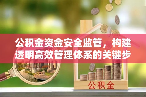 乌兰浩特公积金资金安全监管，构建透明高效管理体系的关键步骤