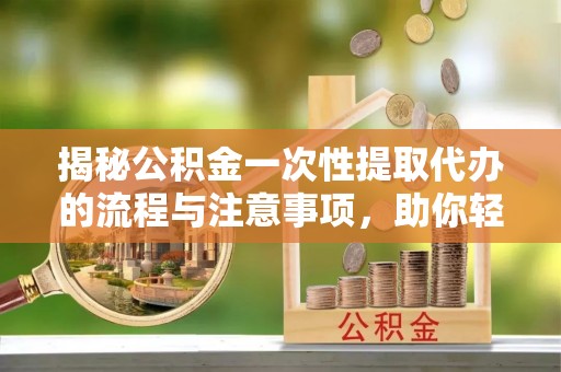 乌兰浩特揭秘公积金一次性提取代办的流程与注意事项，助你轻松搞定财务规划
