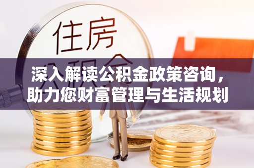 乌兰浩特深入解读公积金政策咨询，助力您财富管理与生活规划