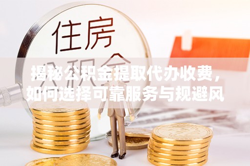 乌兰浩特揭秘公积金提取代办收费，如何选择可靠服务与规避风险