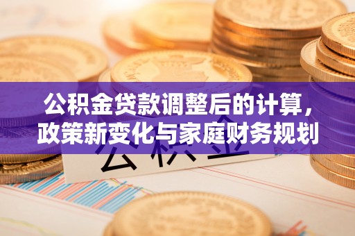 乌兰浩特公积金贷款调整后的计算，政策新变化与家庭财务规划