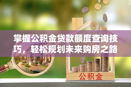 乌兰浩特掌握公积金贷款额度查询技巧，轻松规划未来购房之路