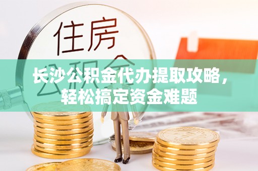 乌兰浩特长沙公积金代办提取攻略，轻松搞定资金难题